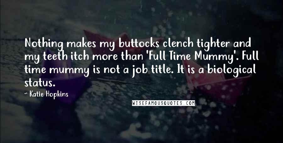 Katie Hopkins Quotes: Nothing makes my buttocks clench tighter and my teeth itch more than 'Full Time Mummy'. Full time mummy is not a job title. It is a biological status.