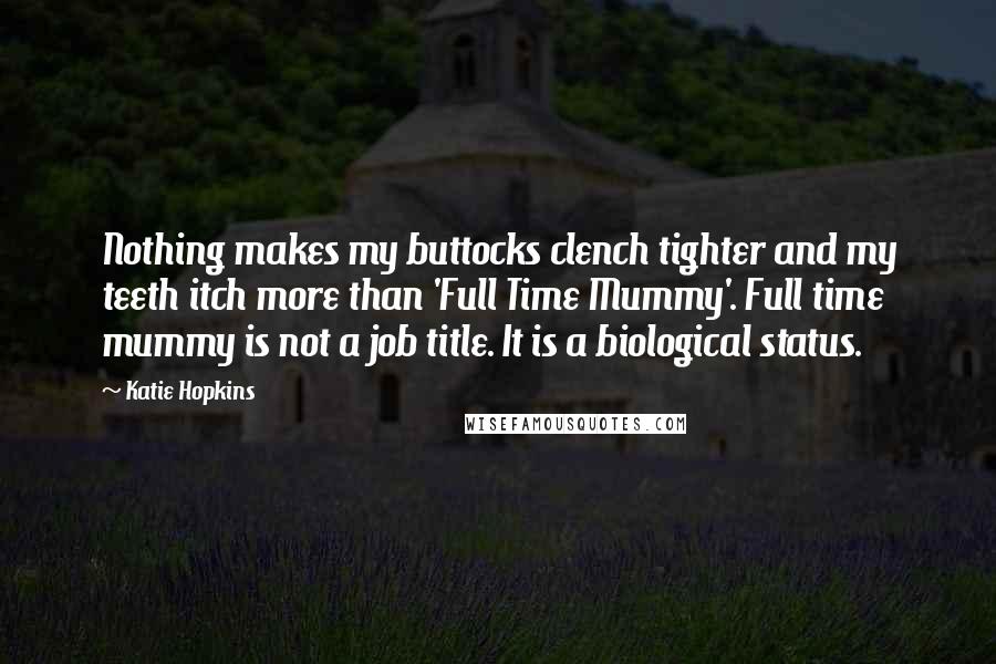 Katie Hopkins Quotes: Nothing makes my buttocks clench tighter and my teeth itch more than 'Full Time Mummy'. Full time mummy is not a job title. It is a biological status.