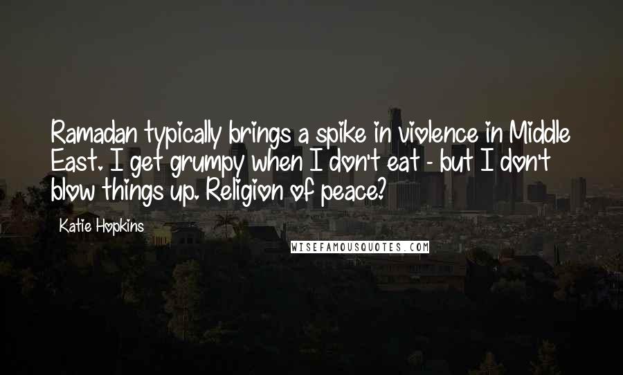 Katie Hopkins Quotes: Ramadan typically brings a spike in violence in Middle East. I get grumpy when I don't eat - but I don't blow things up. Religion of peace?