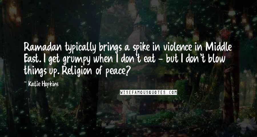 Katie Hopkins Quotes: Ramadan typically brings a spike in violence in Middle East. I get grumpy when I don't eat - but I don't blow things up. Religion of peace?