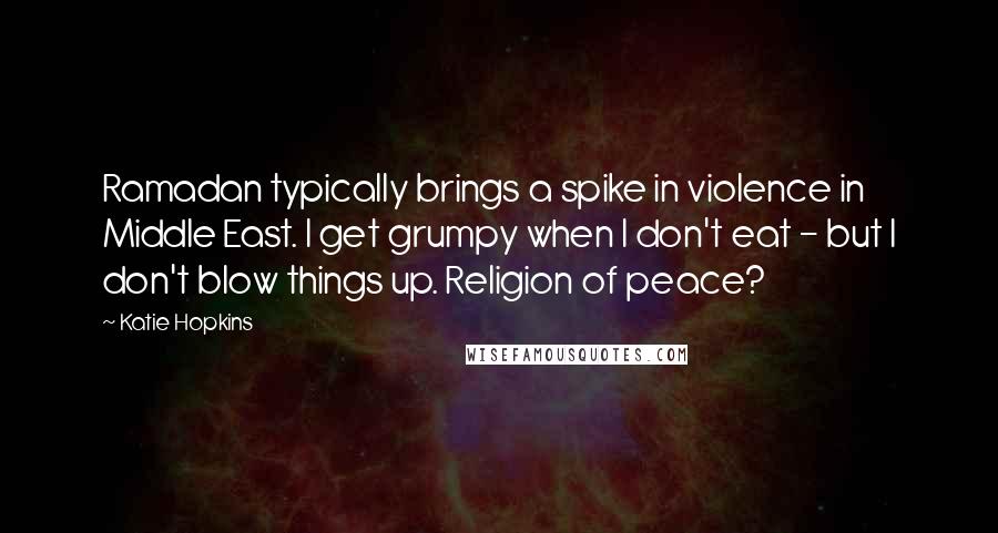 Katie Hopkins Quotes: Ramadan typically brings a spike in violence in Middle East. I get grumpy when I don't eat - but I don't blow things up. Religion of peace?