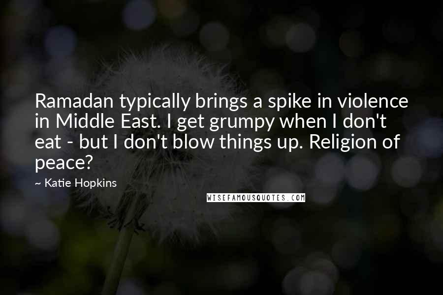 Katie Hopkins Quotes: Ramadan typically brings a spike in violence in Middle East. I get grumpy when I don't eat - but I don't blow things up. Religion of peace?