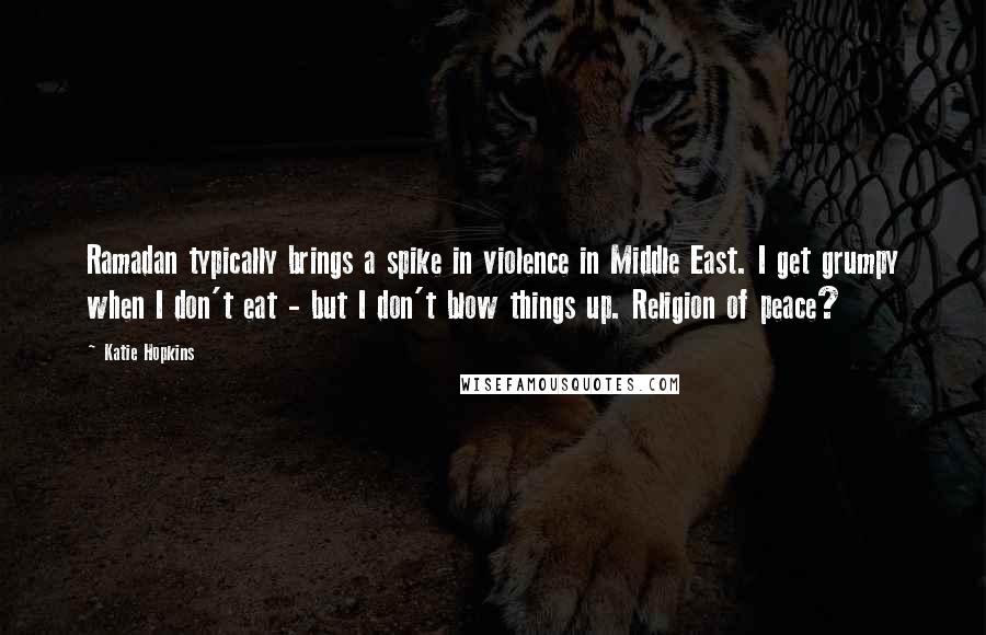 Katie Hopkins Quotes: Ramadan typically brings a spike in violence in Middle East. I get grumpy when I don't eat - but I don't blow things up. Religion of peace?