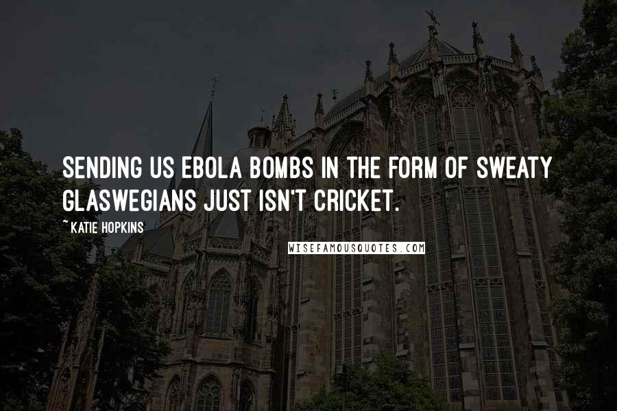 Katie Hopkins Quotes: Sending us Ebola bombs in the form of sweaty Glaswegians just isn't cricket.