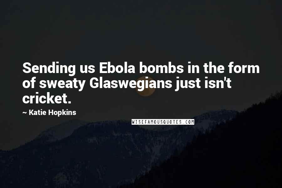 Katie Hopkins Quotes: Sending us Ebola bombs in the form of sweaty Glaswegians just isn't cricket.