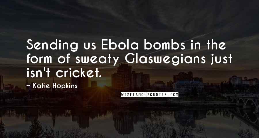 Katie Hopkins Quotes: Sending us Ebola bombs in the form of sweaty Glaswegians just isn't cricket.