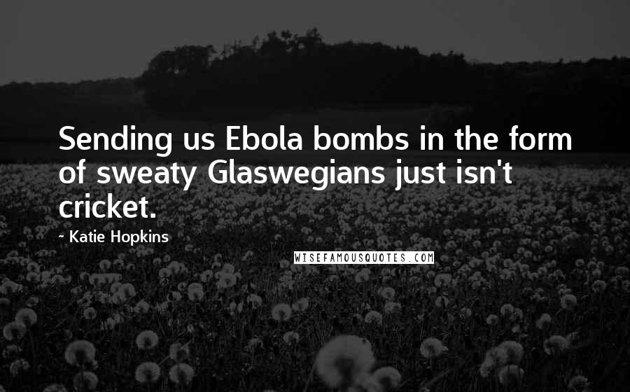 Katie Hopkins Quotes: Sending us Ebola bombs in the form of sweaty Glaswegians just isn't cricket.