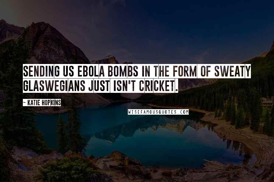 Katie Hopkins Quotes: Sending us Ebola bombs in the form of sweaty Glaswegians just isn't cricket.