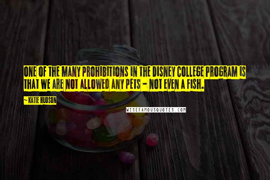 Katie Hudson Quotes: one of the many prohibitions in the Disney College Program is that we are not allowed any pets - not even a fish.