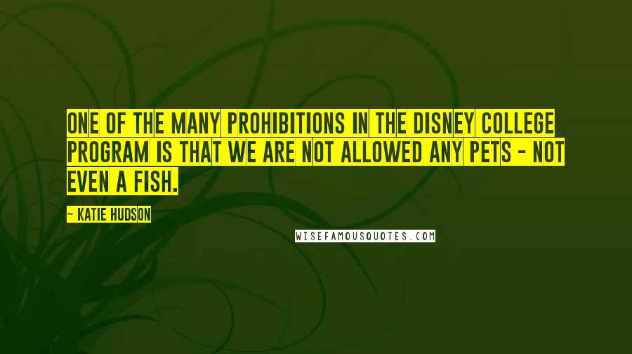 Katie Hudson Quotes: one of the many prohibitions in the Disney College Program is that we are not allowed any pets - not even a fish.