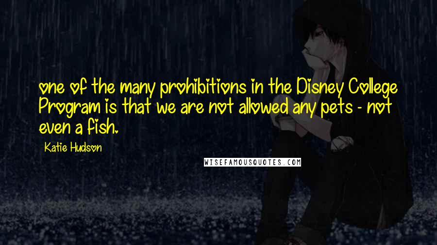 Katie Hudson Quotes: one of the many prohibitions in the Disney College Program is that we are not allowed any pets - not even a fish.