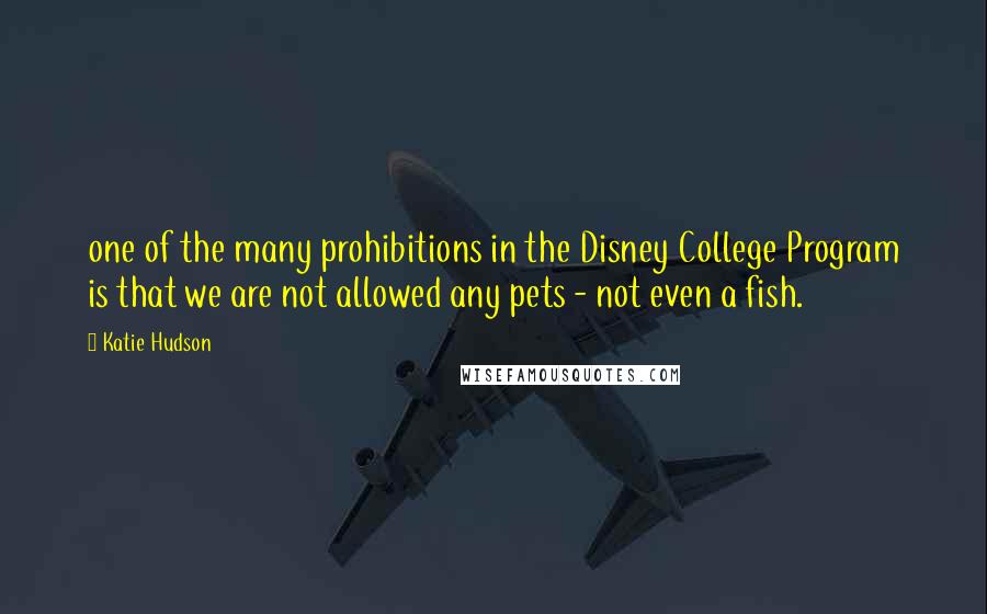 Katie Hudson Quotes: one of the many prohibitions in the Disney College Program is that we are not allowed any pets - not even a fish.