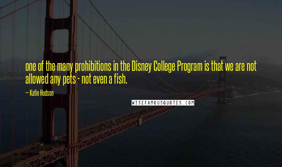 Katie Hudson Quotes: one of the many prohibitions in the Disney College Program is that we are not allowed any pets - not even a fish.