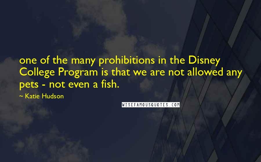 Katie Hudson Quotes: one of the many prohibitions in the Disney College Program is that we are not allowed any pets - not even a fish.