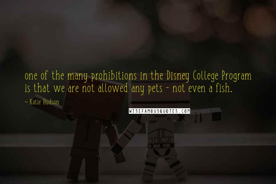 Katie Hudson Quotes: one of the many prohibitions in the Disney College Program is that we are not allowed any pets - not even a fish.