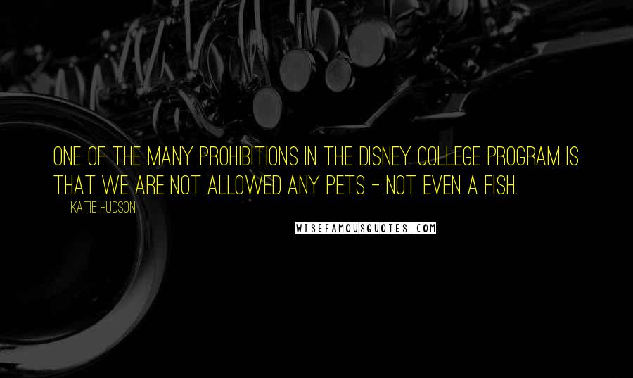 Katie Hudson Quotes: one of the many prohibitions in the Disney College Program is that we are not allowed any pets - not even a fish.