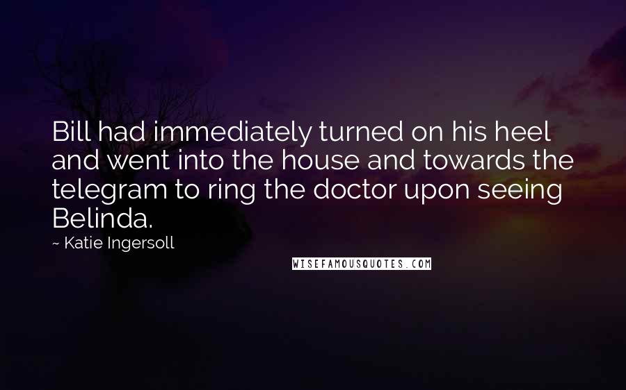 Katie Ingersoll Quotes: Bill had immediately turned on his heel and went into the house and towards the telegram to ring the doctor upon seeing Belinda.