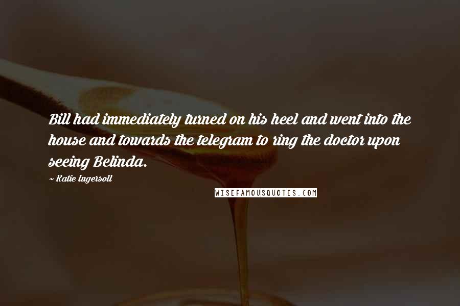 Katie Ingersoll Quotes: Bill had immediately turned on his heel and went into the house and towards the telegram to ring the doctor upon seeing Belinda.