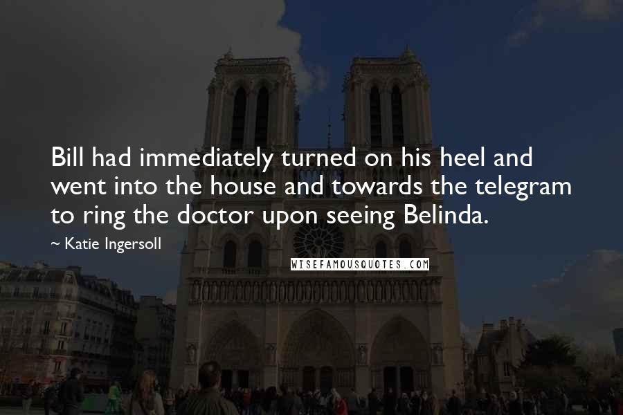 Katie Ingersoll Quotes: Bill had immediately turned on his heel and went into the house and towards the telegram to ring the doctor upon seeing Belinda.