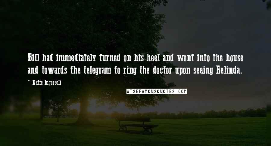 Katie Ingersoll Quotes: Bill had immediately turned on his heel and went into the house and towards the telegram to ring the doctor upon seeing Belinda.