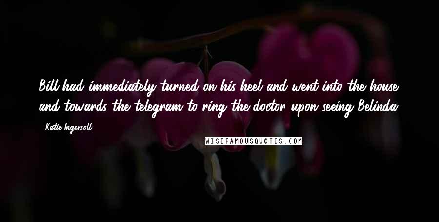 Katie Ingersoll Quotes: Bill had immediately turned on his heel and went into the house and towards the telegram to ring the doctor upon seeing Belinda.