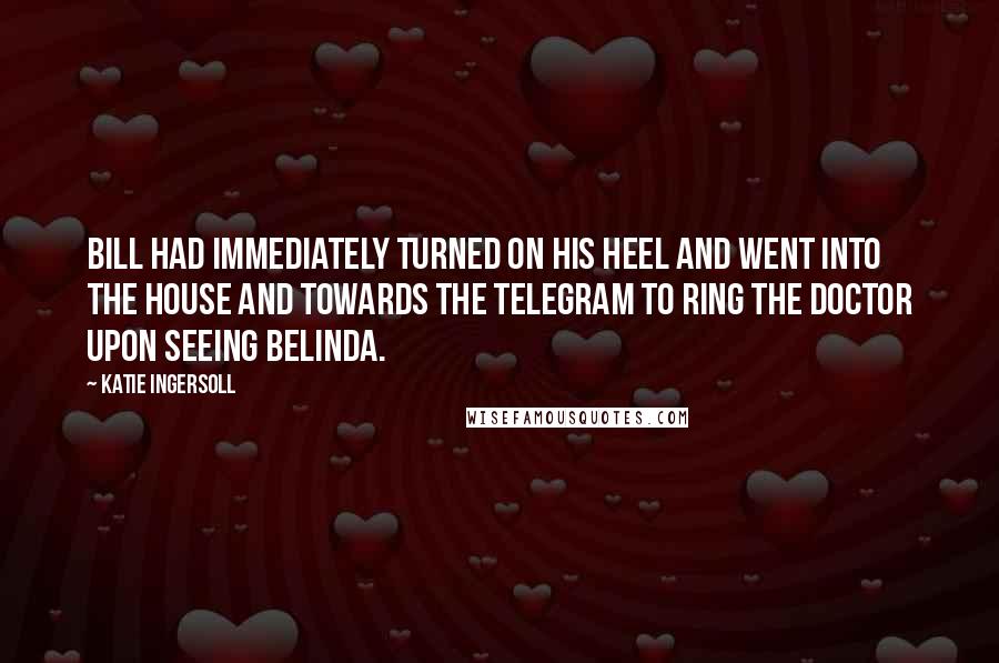 Katie Ingersoll Quotes: Bill had immediately turned on his heel and went into the house and towards the telegram to ring the doctor upon seeing Belinda.