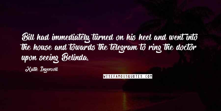 Katie Ingersoll Quotes: Bill had immediately turned on his heel and went into the house and towards the telegram to ring the doctor upon seeing Belinda.