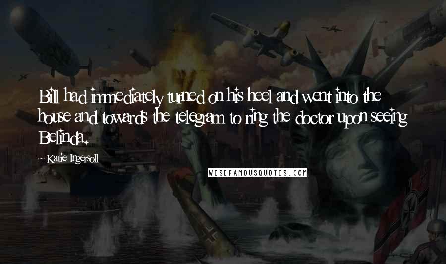 Katie Ingersoll Quotes: Bill had immediately turned on his heel and went into the house and towards the telegram to ring the doctor upon seeing Belinda.