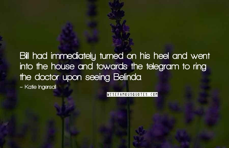 Katie Ingersoll Quotes: Bill had immediately turned on his heel and went into the house and towards the telegram to ring the doctor upon seeing Belinda.