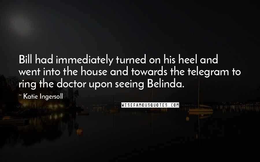 Katie Ingersoll Quotes: Bill had immediately turned on his heel and went into the house and towards the telegram to ring the doctor upon seeing Belinda.