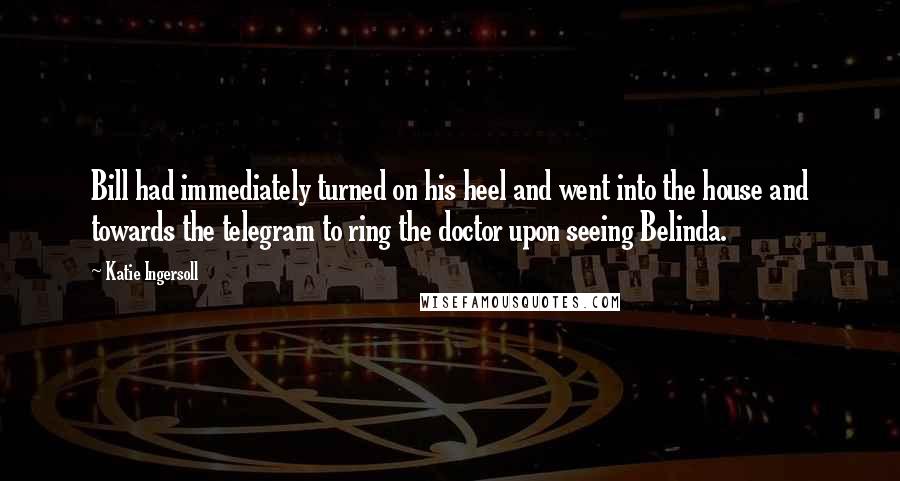 Katie Ingersoll Quotes: Bill had immediately turned on his heel and went into the house and towards the telegram to ring the doctor upon seeing Belinda.
