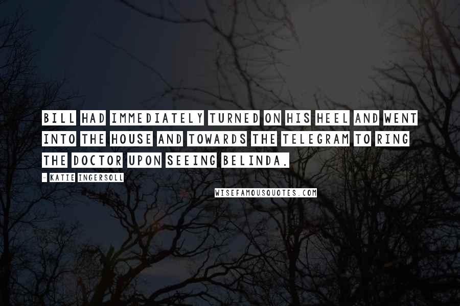 Katie Ingersoll Quotes: Bill had immediately turned on his heel and went into the house and towards the telegram to ring the doctor upon seeing Belinda.