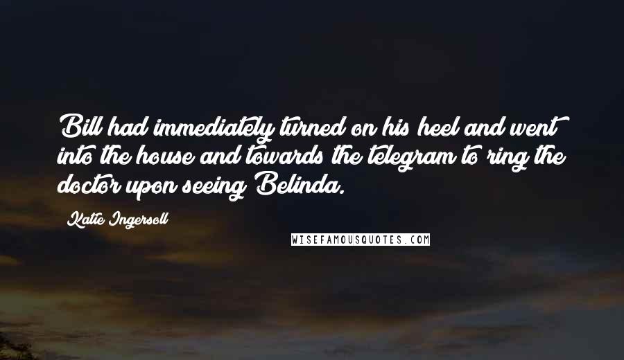 Katie Ingersoll Quotes: Bill had immediately turned on his heel and went into the house and towards the telegram to ring the doctor upon seeing Belinda.