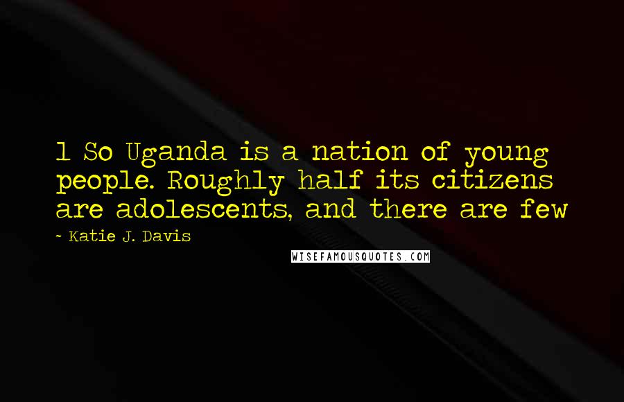 Katie J. Davis Quotes: 1 So Uganda is a nation of young people. Roughly half its citizens are adolescents, and there are few