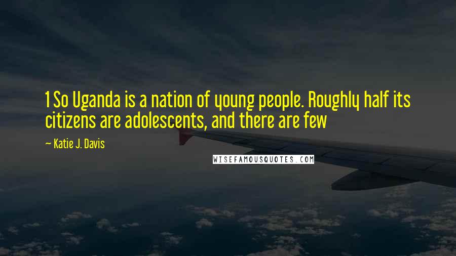 Katie J. Davis Quotes: 1 So Uganda is a nation of young people. Roughly half its citizens are adolescents, and there are few