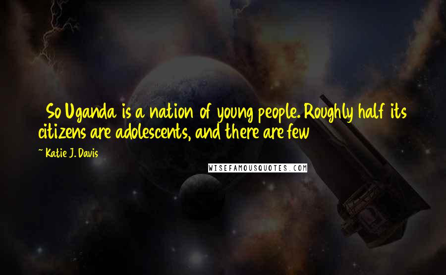 Katie J. Davis Quotes: 1 So Uganda is a nation of young people. Roughly half its citizens are adolescents, and there are few