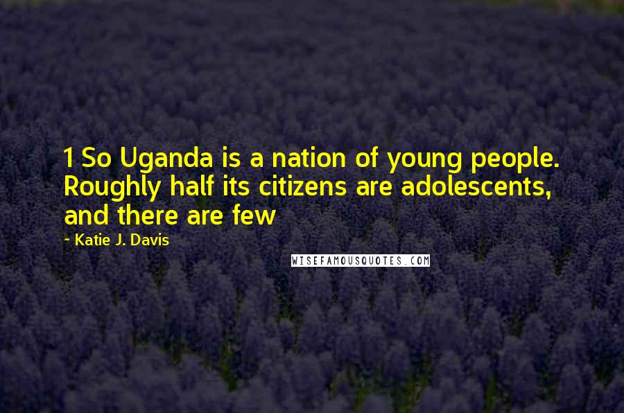 Katie J. Davis Quotes: 1 So Uganda is a nation of young people. Roughly half its citizens are adolescents, and there are few