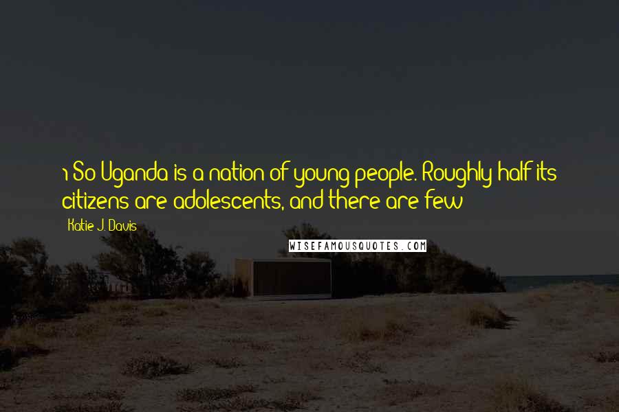 Katie J. Davis Quotes: 1 So Uganda is a nation of young people. Roughly half its citizens are adolescents, and there are few
