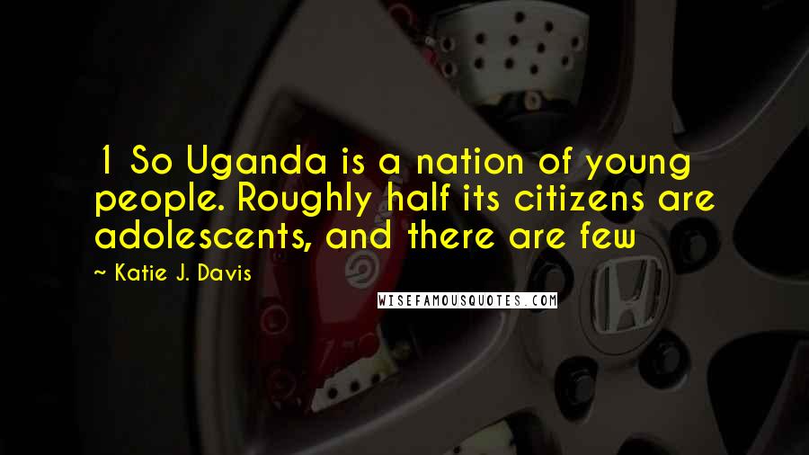 Katie J. Davis Quotes: 1 So Uganda is a nation of young people. Roughly half its citizens are adolescents, and there are few