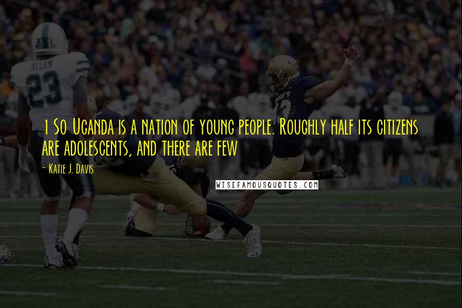 Katie J. Davis Quotes: 1 So Uganda is a nation of young people. Roughly half its citizens are adolescents, and there are few