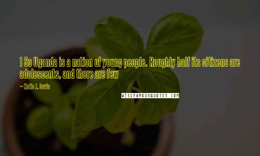 Katie J. Davis Quotes: 1 So Uganda is a nation of young people. Roughly half its citizens are adolescents, and there are few