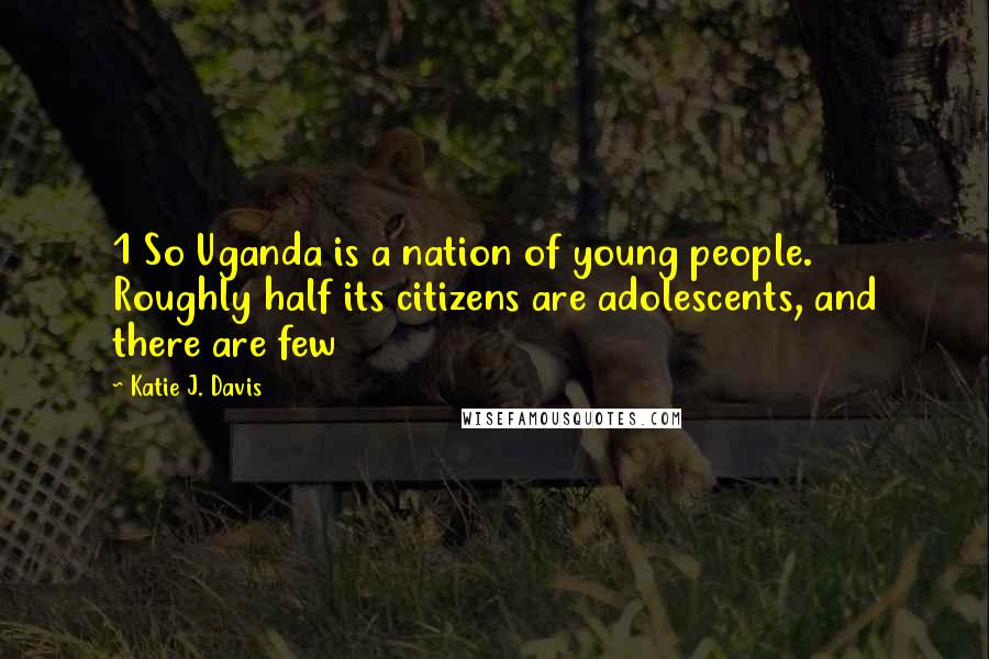 Katie J. Davis Quotes: 1 So Uganda is a nation of young people. Roughly half its citizens are adolescents, and there are few