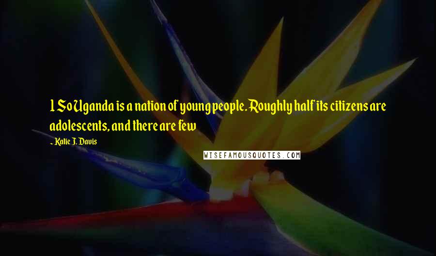 Katie J. Davis Quotes: 1 So Uganda is a nation of young people. Roughly half its citizens are adolescents, and there are few