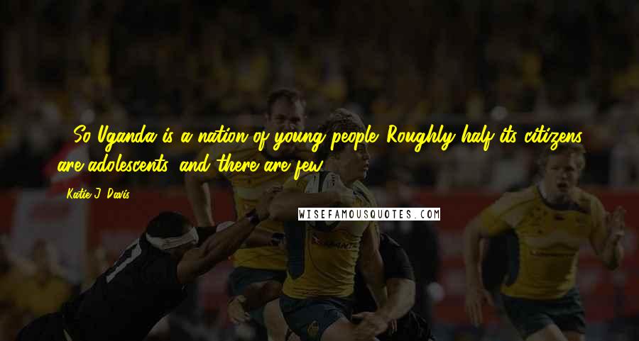 Katie J. Davis Quotes: 1 So Uganda is a nation of young people. Roughly half its citizens are adolescents, and there are few