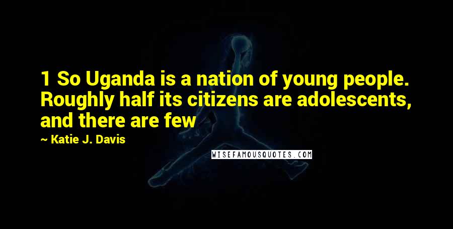 Katie J. Davis Quotes: 1 So Uganda is a nation of young people. Roughly half its citizens are adolescents, and there are few