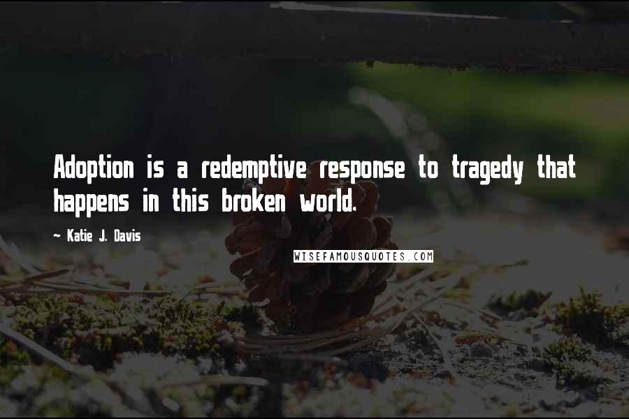 Katie J. Davis Quotes: Adoption is a redemptive response to tragedy that happens in this broken world.