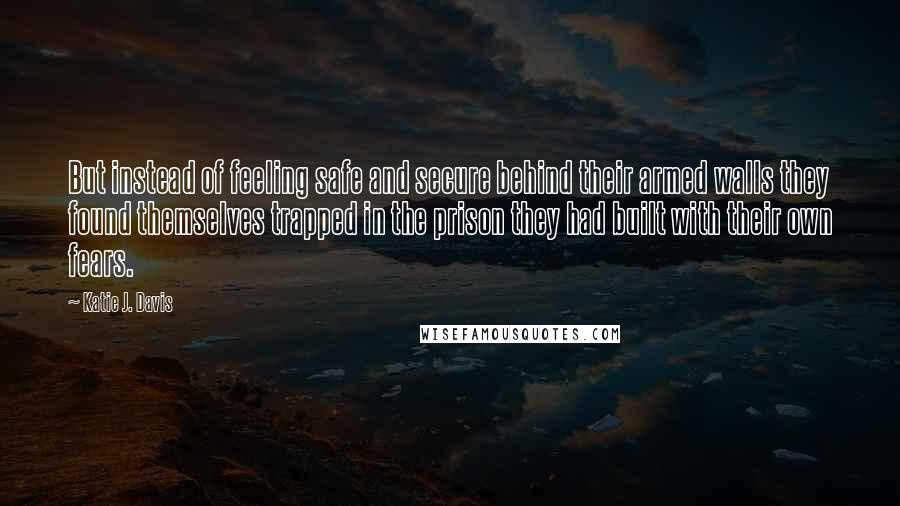 Katie J. Davis Quotes: But instead of feeling safe and secure behind their armed walls they found themselves trapped in the prison they had built with their own fears.