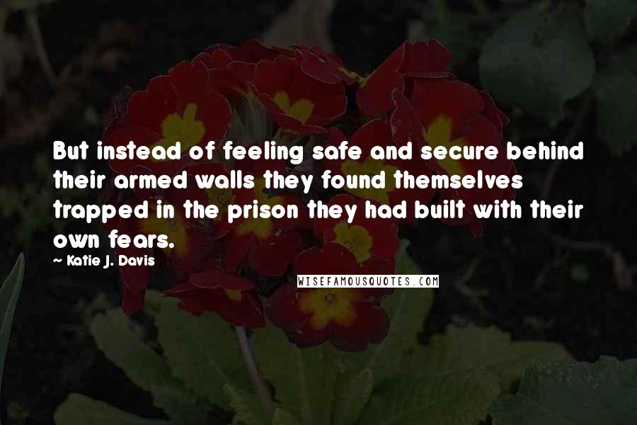 Katie J. Davis Quotes: But instead of feeling safe and secure behind their armed walls they found themselves trapped in the prison they had built with their own fears.