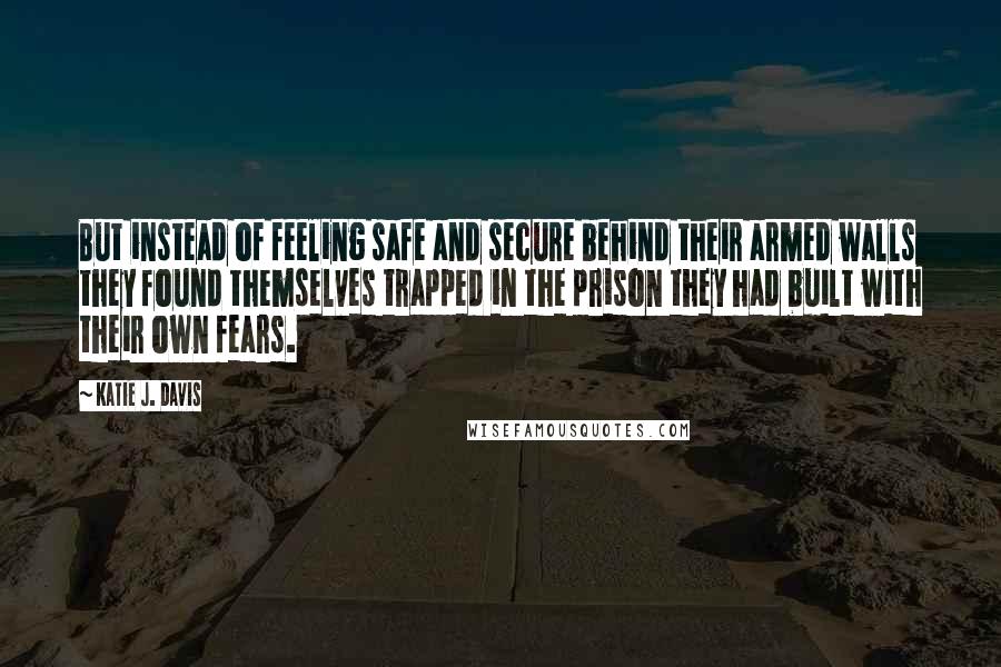 Katie J. Davis Quotes: But instead of feeling safe and secure behind their armed walls they found themselves trapped in the prison they had built with their own fears.