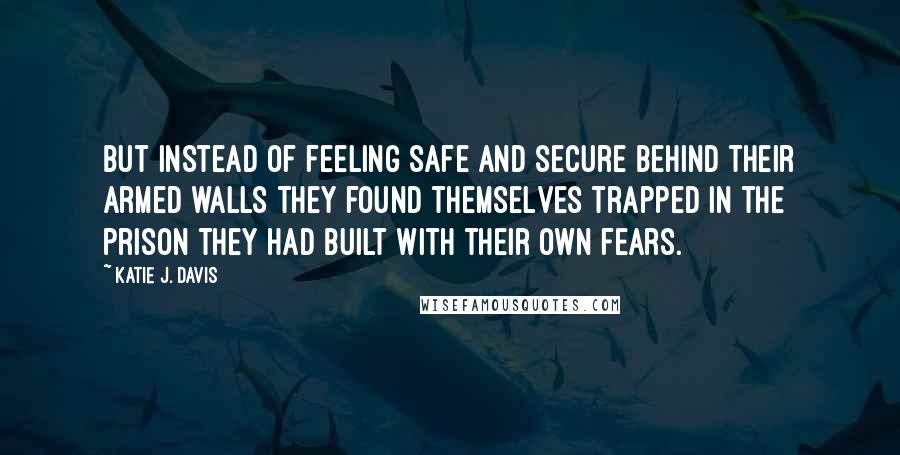 Katie J. Davis Quotes: But instead of feeling safe and secure behind their armed walls they found themselves trapped in the prison they had built with their own fears.